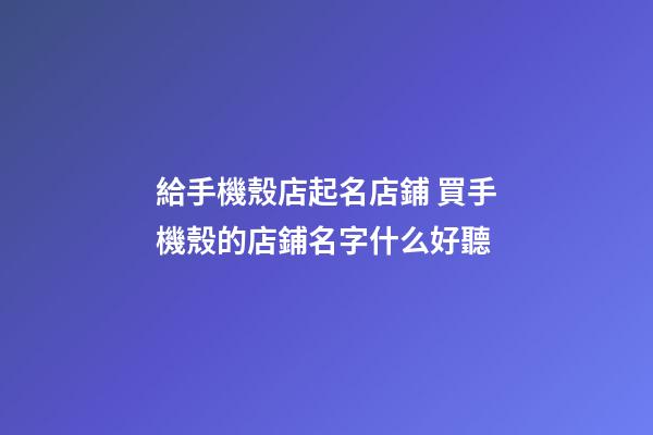 給手機殼店起名店鋪 買手機殼的店鋪名字什么好聽-第1張-店鋪起名-玄機派